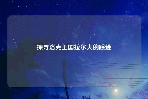 探寻洛克王国拉尔夫的踪迹