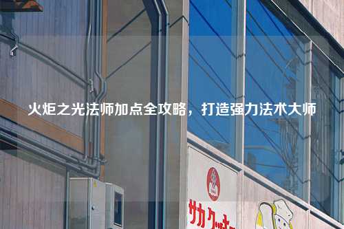 火炬之光法师加点全攻略，打造强力法术大师