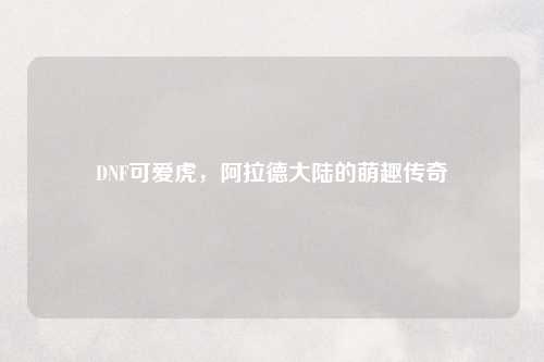 DNF可爱虎，阿拉德大陆的萌趣传奇