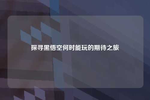 探寻黑悟空何时能玩的期待之旅