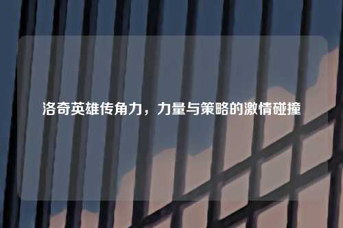洛奇英雄传角力，力量与策略的激情碰撞