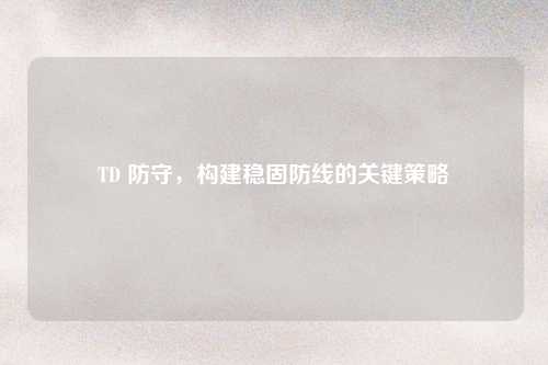 TD 防守，构建稳固防线的关键策略