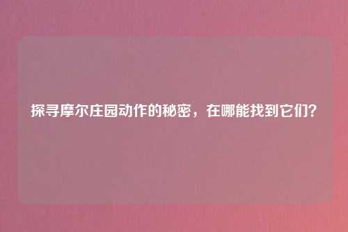探寻摩尔庄园动作的秘密，在哪能找到它们？