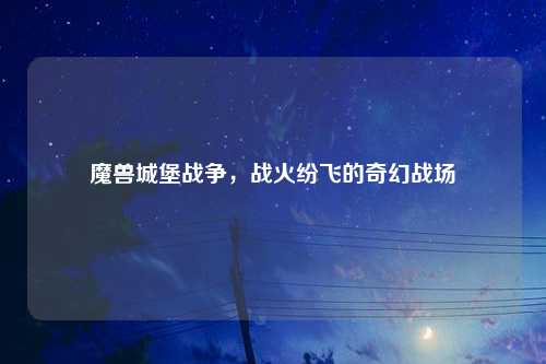 魔兽城堡战争，战火纷飞的奇幻战场
