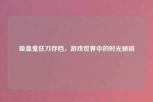 吸血鬼狂刀存档，游戏世界中的时光秘钥