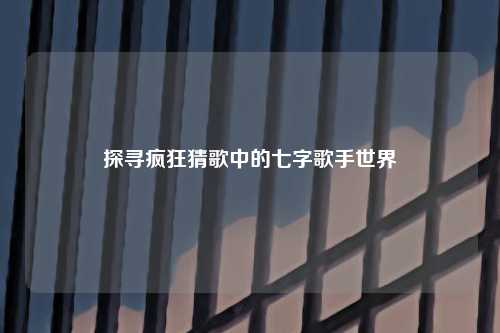 探寻疯狂猜歌中的七字歌手世界