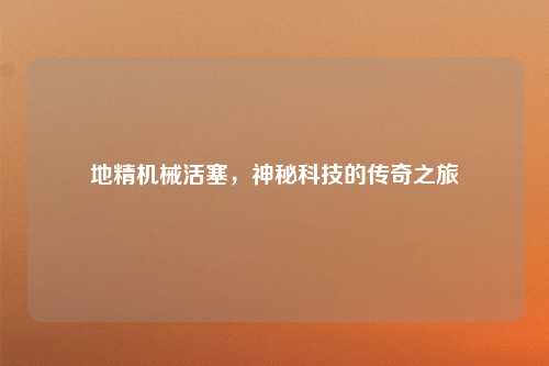 地精机械活塞，神秘科技的传奇之旅