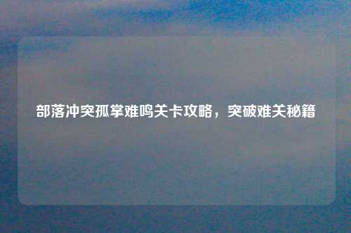 部落冲突孤掌难鸣关卡攻略，突破难关秘籍