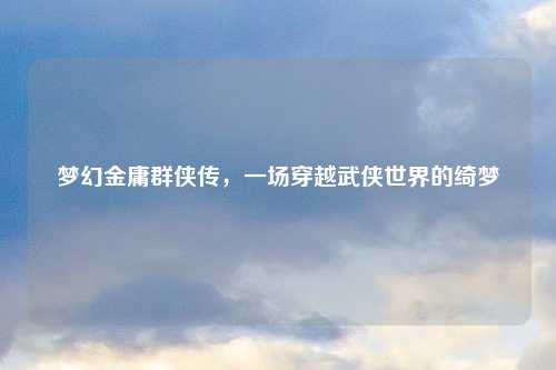 梦幻金庸群侠传，一场穿越武侠世界的绮梦