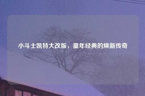 小斗士凯特大改版，童年经典的焕新传奇