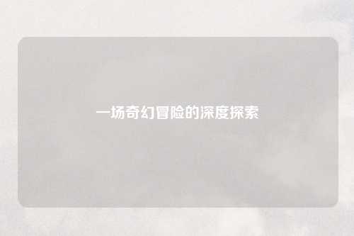 一场奇幻冒险的深度探索
