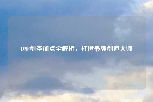 DNF剑圣加点全解析，打造最强剑道大师