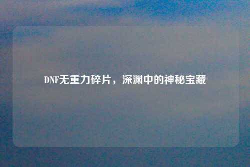 DNF无重力碎片，深渊中的神秘宝藏