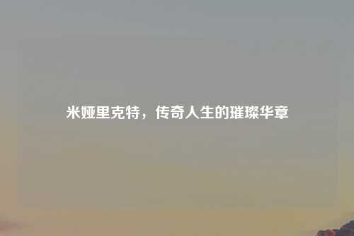 米娅里克特，传奇人生的璀璨华章