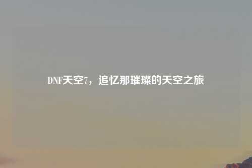 DNF天空7，追忆那璀璨的天空之旅