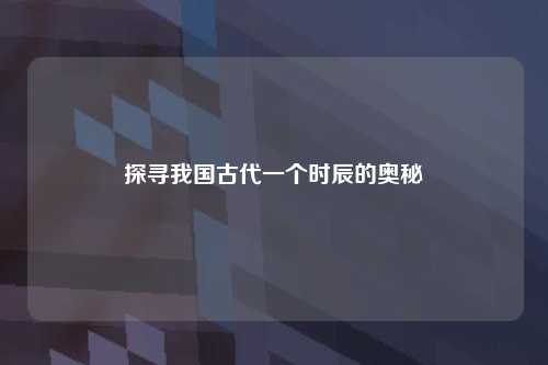 探寻我国古代一个时辰的奥秘