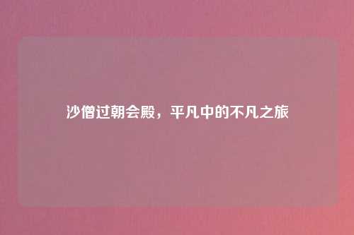 沙僧过朝会殿，平凡中的不凡之旅