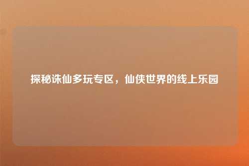 探秘诛仙多玩专区，仙侠世界的线上乐园