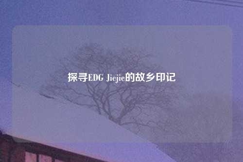 探寻EDG Jiejie的故乡印记