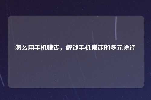 怎么用手机赚钱，解锁手机赚钱的多元途径
