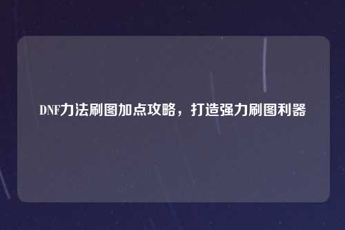 DNF力法刷图加点攻略，打造强力刷图利器