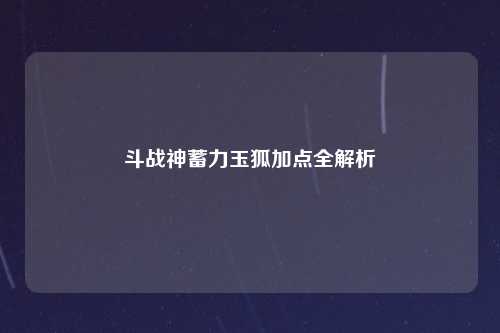 斗战神蓄力玉狐加点全解析