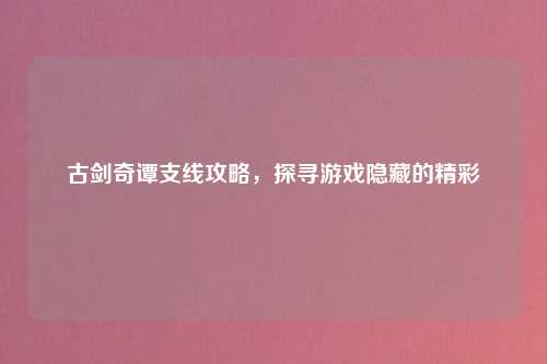 古剑奇谭支线攻略，探寻游戏隐藏的精彩