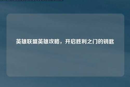 英雄联盟英雄攻略，开启胜利之门的钥匙