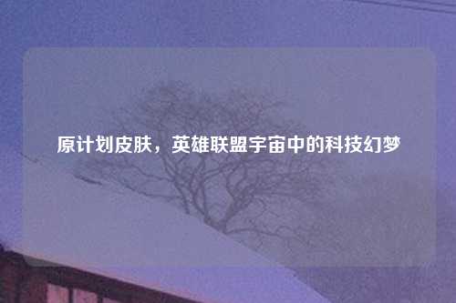 原计划皮肤，英雄联盟宇宙中的科技幻梦