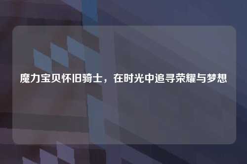 魔力宝贝怀旧骑士，在时光中追寻荣耀与梦想