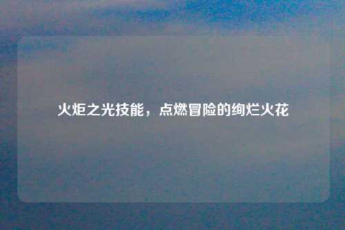 火炬之光技能，点燃冒险的绚烂火花