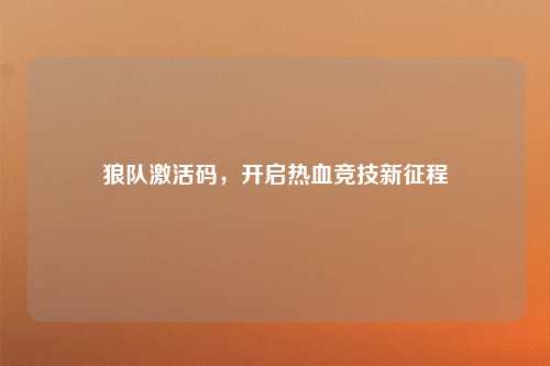 狼队激活码，开启热血竞技新征程