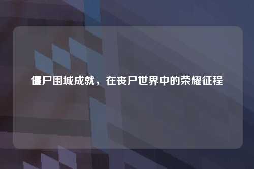 僵尸围城成就，在丧尸世界中的荣耀征程