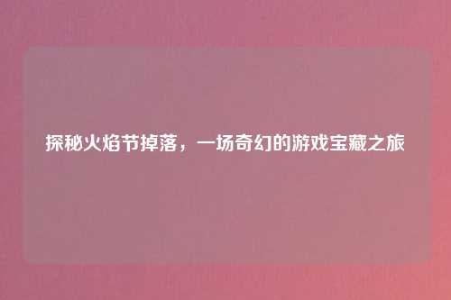 探秘火焰节掉落，一场奇幻的游戏宝藏之旅