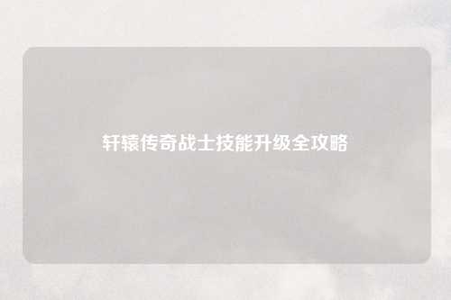 轩辕传奇战士技能升级全攻略