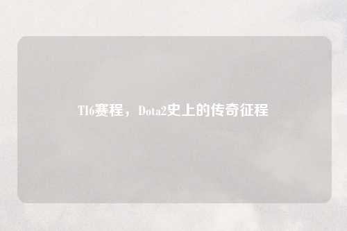 TI6赛程，Dota2史上的传奇征程