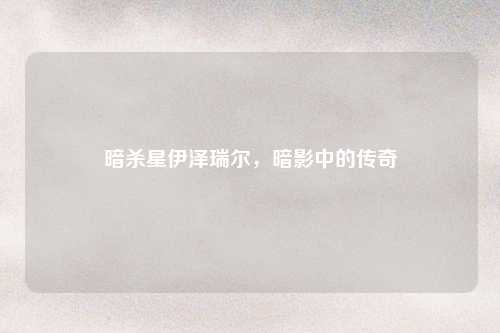 暗杀星伊泽瑞尔，暗影中的传奇