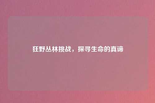 狂野丛林挑战，探寻生命的真谛