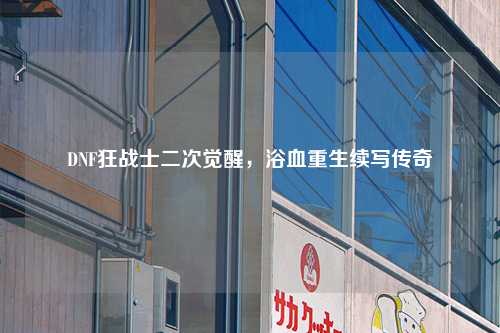 DNF狂战士二次觉醒，浴血重生续写传奇