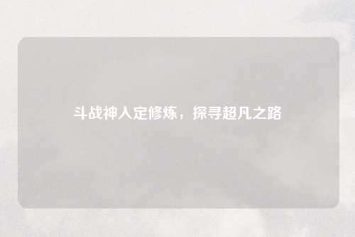 斗战神入定修炼，探寻超凡之路