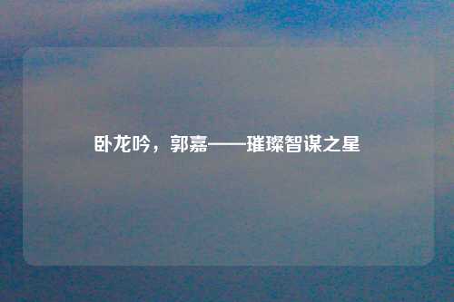 卧龙吟，郭嘉——璀璨智谋之星