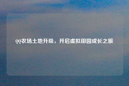 QQ农场土地升级，开启虚拟田园成长之旅