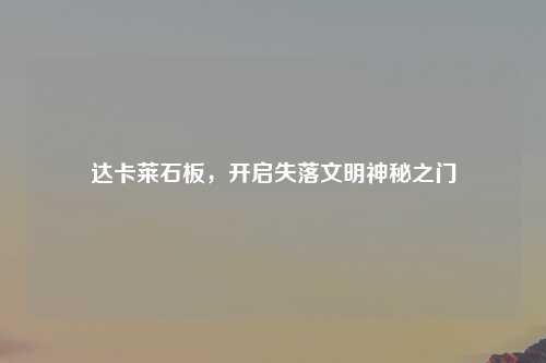 达卡莱石板，开启失落文明神秘之门