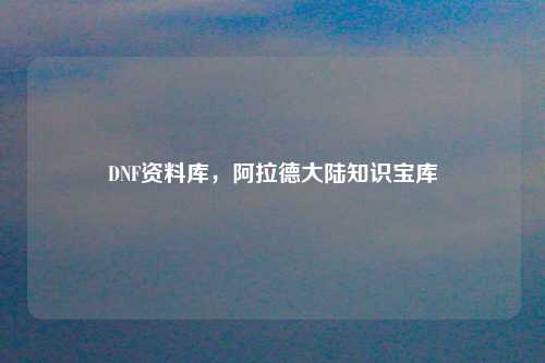 DNF资料库，阿拉德大陆知识宝库