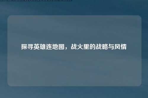 探寻英雄连地图，战火里的战略与风情