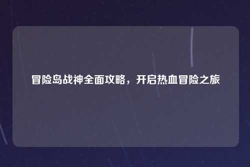 冒险岛战神全面攻略，开启热血冒险之旅