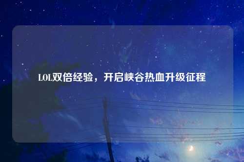 LOL双倍经验，开启峡谷热血升级征程