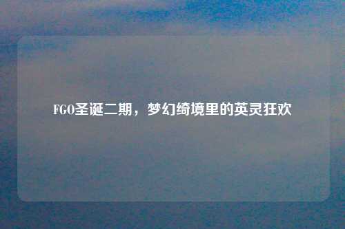 FGO圣诞二期，梦幻绮境里的英灵狂欢