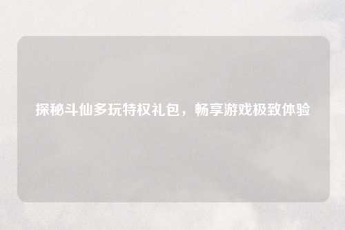 探秘斗仙多玩特权礼包，畅享游戏极致体验