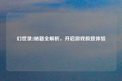 幻世录2秘籍全解析，开启游戏极致体验